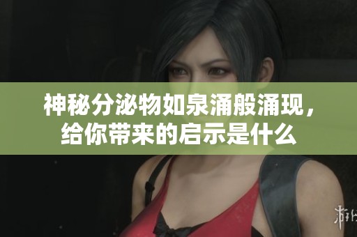 神秘分泌物如泉涌般涌现，给你带来的启示是什么