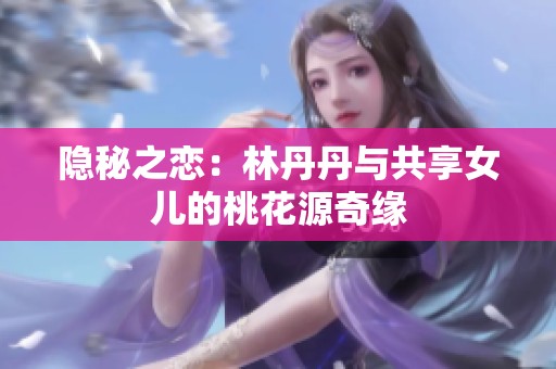 隐秘之恋：林丹丹与共享女儿的桃花源奇缘