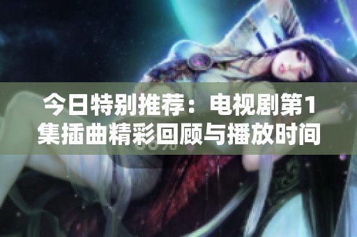 今日特别推荐：电视剧第1集插曲精彩回顾与播放时间安排