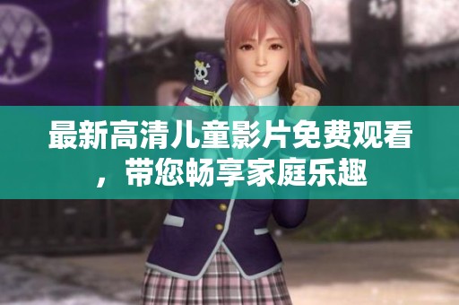最新高清儿童影片免费观看，带您畅享家庭乐趣