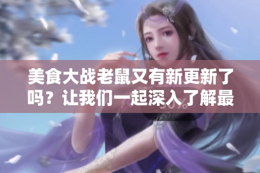 美食大战老鼠又有新更新了吗？让我们一起深入了解最新动态！