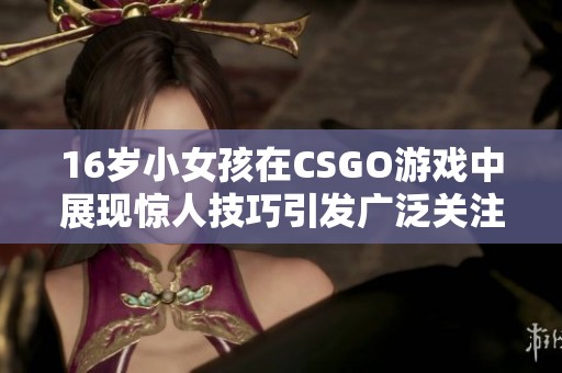 16岁小女孩在CSGO游戏中展现惊人技巧引发广泛关注
