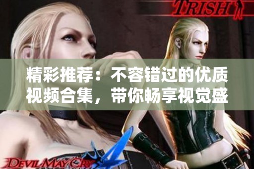 精彩推荐：不容错过的优质视频合集，带你畅享视觉盛宴