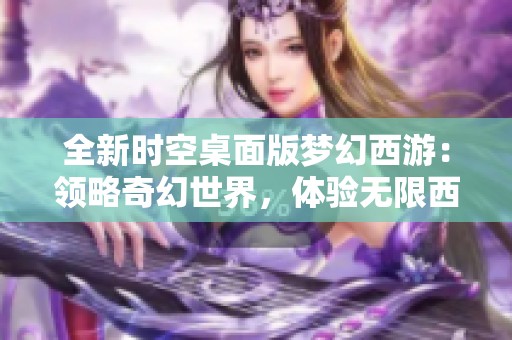 全新时空桌面版梦幻西游：领略奇幻世界，体验无限西游乐趣