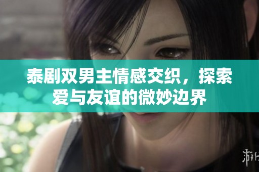 泰剧双男主情感交织，探索爱与友谊的微妙边界