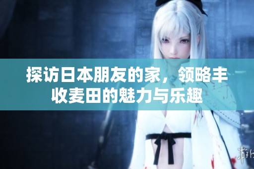 探访日本朋友的家，领略丰收麦田的魅力与乐趣