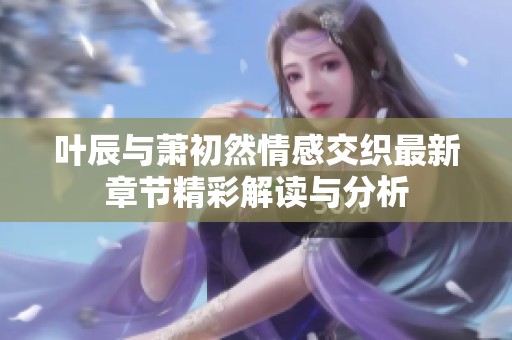 叶辰与萧初然情感交织最新章节精彩解读与分析