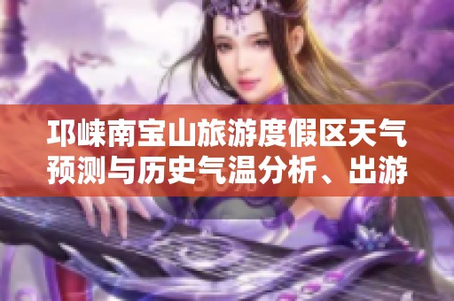 邛崃南宝山旅游度假区天气预测与历史气温分析、出游指数评估