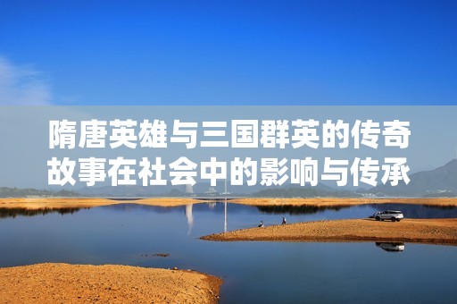 隋唐英雄与三国群英的传奇故事在社会中的影响与传承