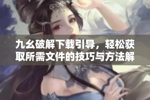 九幺破解下载引导，轻松获取所需文件的技巧与方法解析