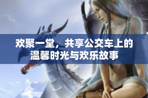 欢聚一堂，共享公交车上的温馨时光与欢乐故事