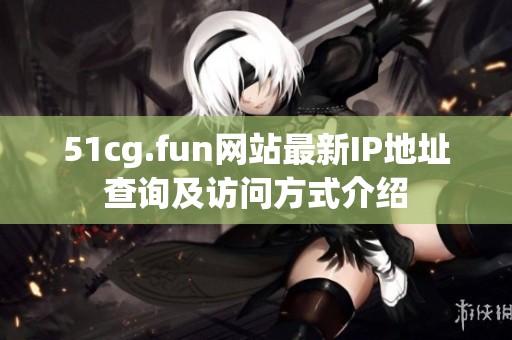51cg.fun网站最新IP地址查询及访问方式介绍