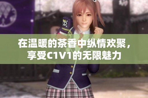 在温暖的茶香中纵情欢聚，享受C1V1的无限魅力