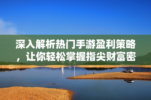 深入解析热门手游盈利策略，让你轻松掌握指尖财富密码