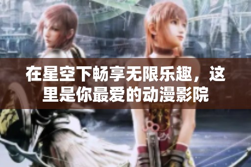 在星空下畅享无限乐趣，这里是你最爱的动漫影院