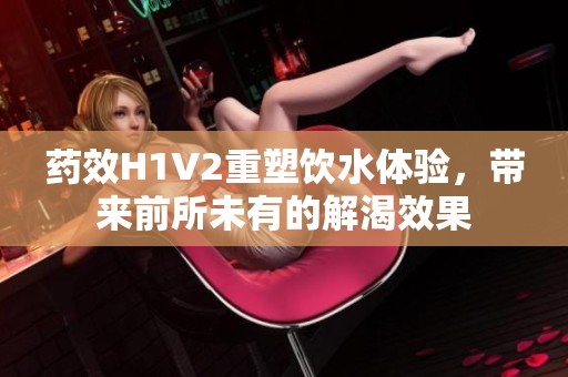 药效H1V2重塑饮水体验，带来前所未有的解渴效果