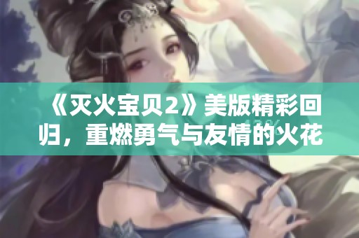 《灭火宝贝2》美版精彩回归，重燃勇气与友情的火花