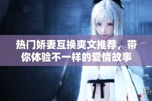 热门娇妻互换爽文推荐，带你体验不一样的爱情故事