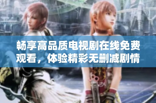 畅享高品质电视剧在线免费观看，体验精彩无删减剧情