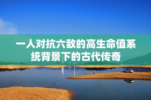 一人对抗六敌的高生命值系统背景下的古代传奇