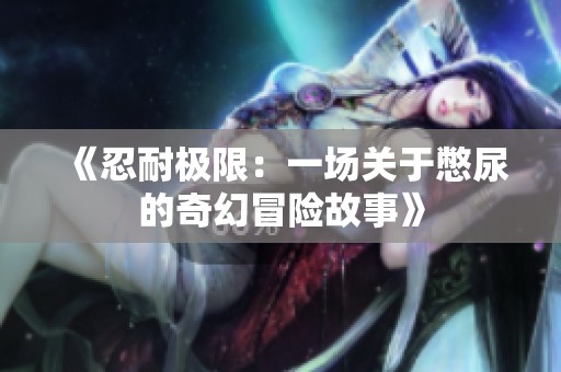 《忍耐极限：一场关于憋尿的奇幻冒险故事》
