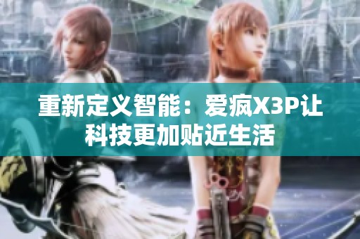 重新定义智能：爱疯X3P让科技更加贴近生活