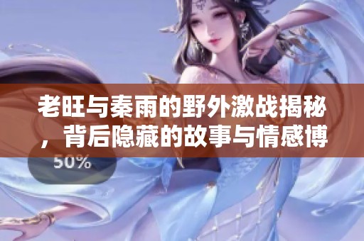 老旺与秦雨的野外激战揭秘，背后隐藏的故事与情感博弈