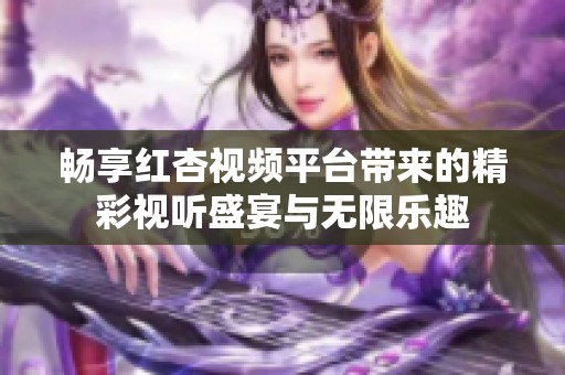 畅享红杏视频平台带来的精彩视听盛宴与无限乐趣