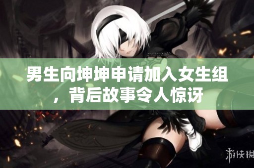 男生向坤坤申请加入女生组，背后故事令人惊讶