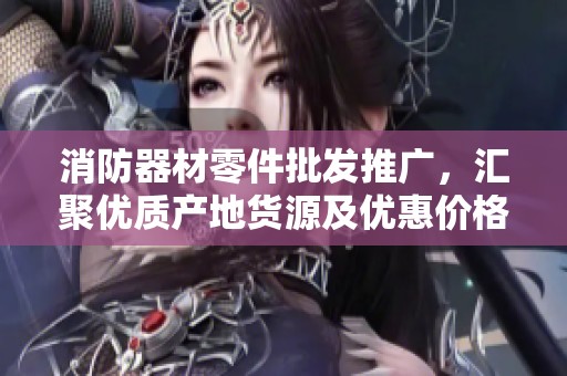 消防器材零件批发推广，汇聚优质产地货源及优惠价格信息