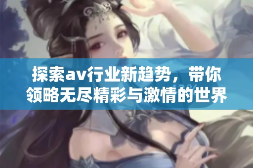 探索av行业新趋势，带你领略无尽精彩与激情的世界