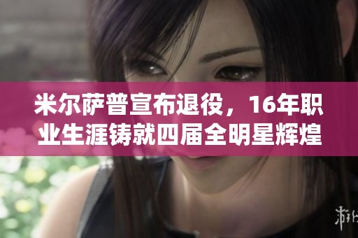 米尔萨普宣布退役，16年职业生涯铸就四届全明星辉煌历史