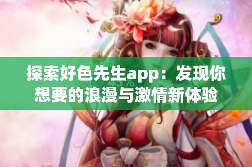 探索好色先生app：发现你想要的浪漫与激情新体验
