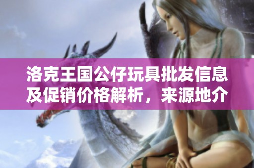 洛克王国公仔玩具批发信息及促销价格解析，来源地介绍