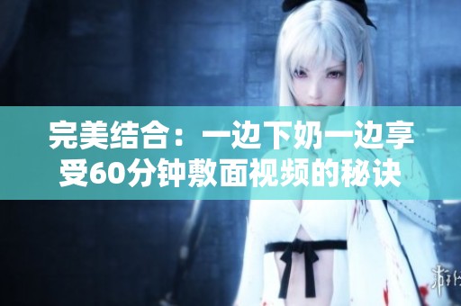 完美结合：一边下奶一边享受60分钟敷面视频的秘诀