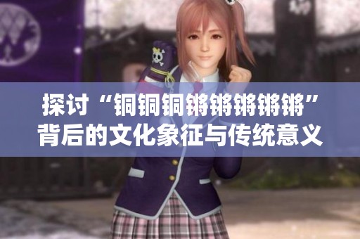 探讨“铜铜铜锵锵锵锵锵”背后的文化象征与传统意义