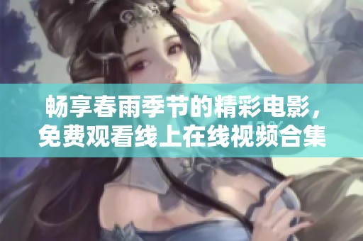 畅享春雨季节的精彩电影，免费观看线上在线视频合集