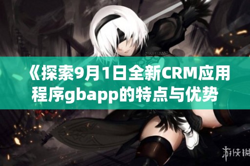 《探索9月1日全新CRM应用程序gbapp的特点与优势》