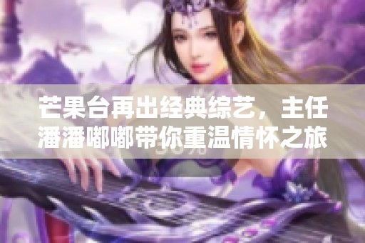 芒果台再出经典综艺，主任潘潘嘟嘟带你重温情怀之旅