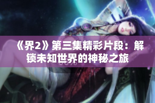 《界2》第三集精彩片段：解锁未知世界的神秘之旅