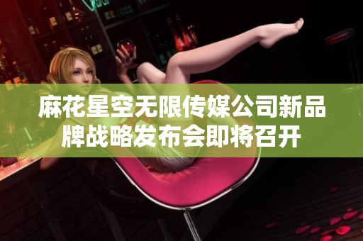 麻花星空无限传媒公司新品牌战略发布会即将召开
