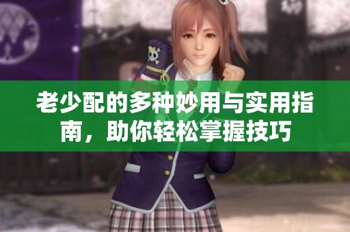老少配的多种妙用与实用指南，助你轻松掌握技巧