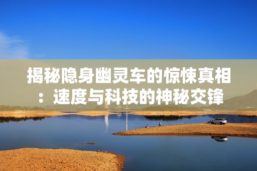 揭秘隐身幽灵车的惊悚真相：速度与科技的神秘交锋