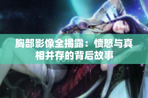 胸部影像全揭露：愤怒与真相并存的背后故事