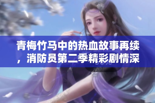 青梅竹马中的热血故事再续，消防员第二季精彩剧情深度解析