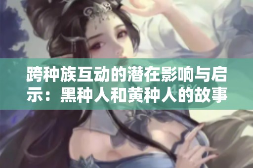 跨种族互动的潜在影响与启示：黑种人和黄种人的故事