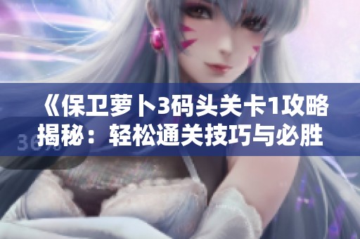 《保卫萝卜3码头关卡1攻略揭秘：轻松通关技巧与必胜策略分享》