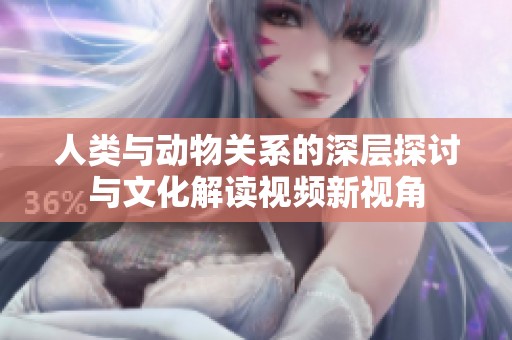 人类与动物关系的深层探讨与文化解读视频新视角