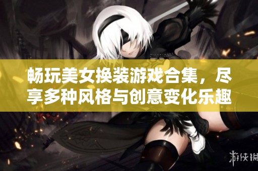 畅玩美女换装游戏合集，尽享多种风格与创意变化乐趣