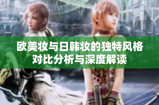 欧美妆与日韩妆的独特风格对比分析与深度解读